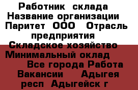 Работник  склада › Название организации ­ Паритет, ООО › Отрасль предприятия ­ Складское хозяйство › Минимальный оклад ­ 25 000 - Все города Работа » Вакансии   . Адыгея респ.,Адыгейск г.